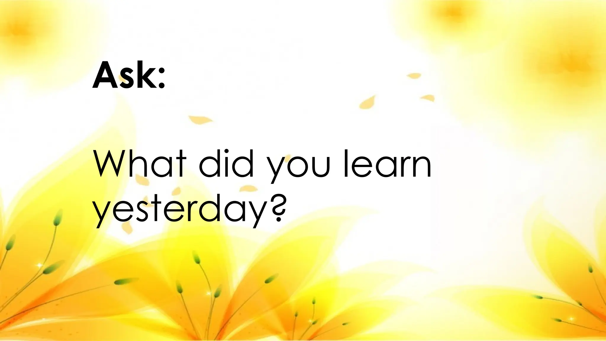 Ask:
What did you learn
yesterday?
 