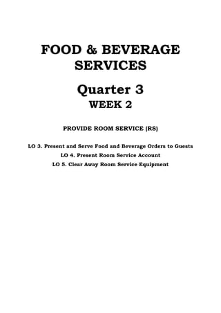 FOOD & BEVERAGE
SERVICES
Quarter 3
WEEK 2
PROVIDE ROOM SERVICE (RS)
LO 3. Present and Serve Food and Beverage Orders to Guests
LO 4. Present Room Service Account
LO 5. Clear Away Room Service Equipment
 