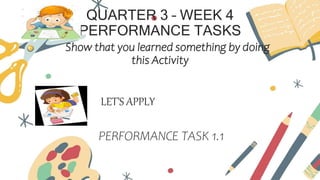 QUARTER 3 – WEEK 4
PERFORMANCE TASKS
Show that you learned something by doing
this Activity
LET’S APPLY
PERFORMANCE TASK 1.1
 