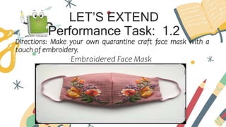 LET’S EXTEND
Performance Task: 1.2
Directions: Make your own quarantine craft face mask with a
touch of embroidery.
Embroidered Face Mask
 