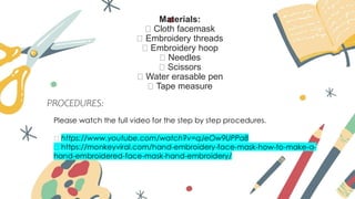 Materials:
Cloth facemask
Embroidery threads
Embroidery hoop
Needles
Scissors
Water erasable pen
Tape measure
PROCEDURES:
 