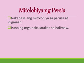 MitolohiyangPersia
Nakabase ang mitolohiya sa parusa at
digmaan.
Puno ng mga nakakatakot na halimaw.
 