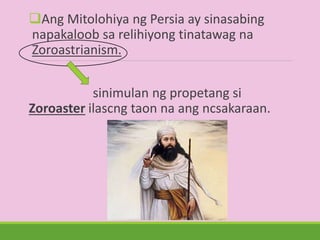 Ang Mitolohiya ng Persia ay sinasabing
napakaloob sa relihiyong tinatawag na
Zoroastrianism.
sinimulan ng propetang si
Zoroaster ilascng taon na ang ncsakaraan.
 