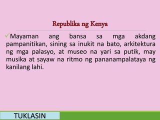 Mayaman ang bansa sa mga akdang
pampanitikan, sining sa inukit na bato, arkitektura
ng mga palasyo, at museo na yari sa putik, may
musika at sayaw na ritmo ng pananampalataya ng
kanilang lahi.
TUKLASIN
 