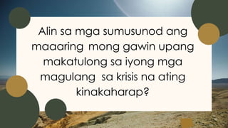 Alin sa mga sumusunod ang
maaaring mong gawin upang
makatulong sa iyong mga
magulang sa krisis na ating
kinakaharap?
 
