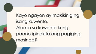 Kayo ngayon ay makikinig ng
isang kuwento.
Alamin sa kuwento kung
paano ipinakita ang pagiging
masinop?
 