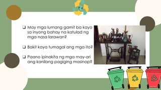 ❑ May mga lumang gamit ba kayo
sa inyong bahay na katulad ng
mga nasa larawan?
❑ Bakit kaya tumagal ang mga ito?
❑ Paano ipinakita ng mga may-ari
ang kanilang pagiging masinop?
 