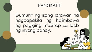 PANGKAT II
Gumuhit ng isang larawan na
nagpapakita ng halimbawa
ng pagiging masinop sa loob
ng inyong bahay.
 