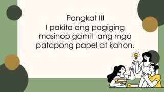 Pangkat III
I pakita ang pagiging
masinop gamit ang mga
patapong papel at kahon.
 