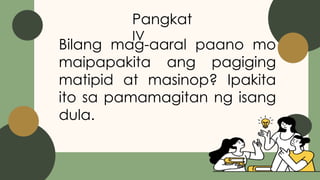 Pangkat
IV
Bilang mag-aaral paano mo
maipapakita ang pagiging
matipid at masinop? Ipakita
ito sa pamamagitan ng isang
dula.
 