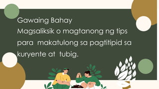 Gawaing Bahay
Magsaliksik o magtanong ng tips
para makatulong sa pagtitipid sa
kuryente at tubig.
 