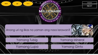 Anong uri ng likas na yaman ang nasa larawan?
NEXT
Yamang Tubig Yamang Mineral
Yamang Lupa Yamang Ginto
ANSWER
50:50 Call Audience
 
