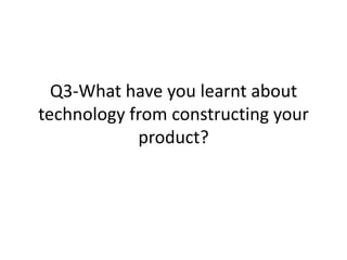Q3-What have you learnt about
technology from constructing your
            product?
 