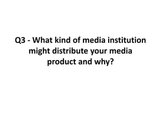Q3 - What kind of media institution
might distribute your media
product and why?
 