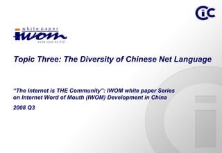 Topic Three: The Diversity of Chinese Net Language


“The Internet is THE Community”: IWOM white paper Series
on Internet Word of Mouth (IWOM) Development in China
2008 Q3
 