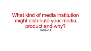 What kind of media institution
might distribute your media
product and why?
Question 3
 