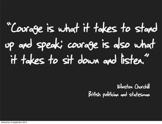 “Courage is what it takes to stand
    up and speak; courage is also what
     it takes to sit down and listen.”
                                              Winston Churchill
                             British politician and statesman


dimanche 19 septembre 2010
 