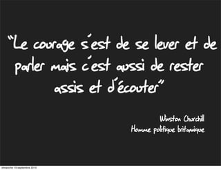“Le courage s’est de se lever et de
          parler mais c’est aussi de rester
                 assis et d’écouter”
                                      Winston Churchill
                              Homme politique britannique


dimanche 19 septembre 2010
 