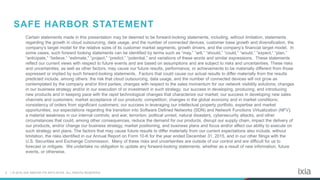 2 | © 2016 IXIA AND/OR ITS AFFILIATES. ALL RIGHTS RESERVED.
Certain statements made in this presentation may be deemed to be forward-looking statements, including, without limitation, statements
regarding the growth in cloud outsourcing, data usage, and the number of connected devices, customer base growth and diversification, the
company’s target model for the relative sizes of its customer market segments, growth drivers, and the company’s financial target model. In
some cases, such forward looking statements can be identified by terms such as “may,” “will,” “should,” “could,” “would,” “expect,” “plan,”
“anticipate,” “believe,” “estimate,” “project,” “predict,” “potential,” and variations of these words and similar expressions. These statements
reflect our current views with respect to future events and are based on assumptions and are subject to risks and uncertainties. These risks
and uncertainties, as well as other factors, may cause our future results, performance, or achievements to be materially different from those
expressed or implied by such forward-looking statements. Factors that could cause our actual results to differ materially from the results
predicted include, among others: the risk that cloud outsourcing, data usage, and the number of connected devices will not grow as
contemplated by the company and/or third parties; changes with respect to the sales momentum for our network visibility solutions; changes
in our business strategy and/or in our execution of or investment in such strategy; our success in developing, producing, and introducing
new products and in keeping pace with the rapid technological changes that characterize our market; our success in developing new sales
channels and customers; market acceptance of our products; competition; changes in the global economy and in market conditions;
consistency of orders from significant customers; our success in leveraging our intellectual property portfolio, expertise and market
opportunities; our expectations regarding the transition into Software Defined Networks (SDN) and Network Functions Virtualization (NFV);
a material weakness in our internal controls; and war, terrorism, political unrest, natural disasters, cybersecurity attacks, and other
circumstances that could, among other consequences, reduce the demand for our products, disrupt our supply chain, impact the delivery of
our products, and/or change our business strategy, market positioning, and business plans and focus and/or affect our ability to execute on
such strategy and plans. The factors that may cause future results to differ materially from our current expectations also include, without
limitation, the risks identified in our Annual Report on Form 10-K for the year ended December 31, 2015, and in our other filings with the
U.S. Securities and Exchange Commission. Many of these risks and uncertainties are outside of our control and are difficult for us to
forecast or mitigate. We undertake no obligation to update any forward-looking statements, whether as a result of new information, future
events, or otherwise.
SAFE HARBOR STATEMENT
 
