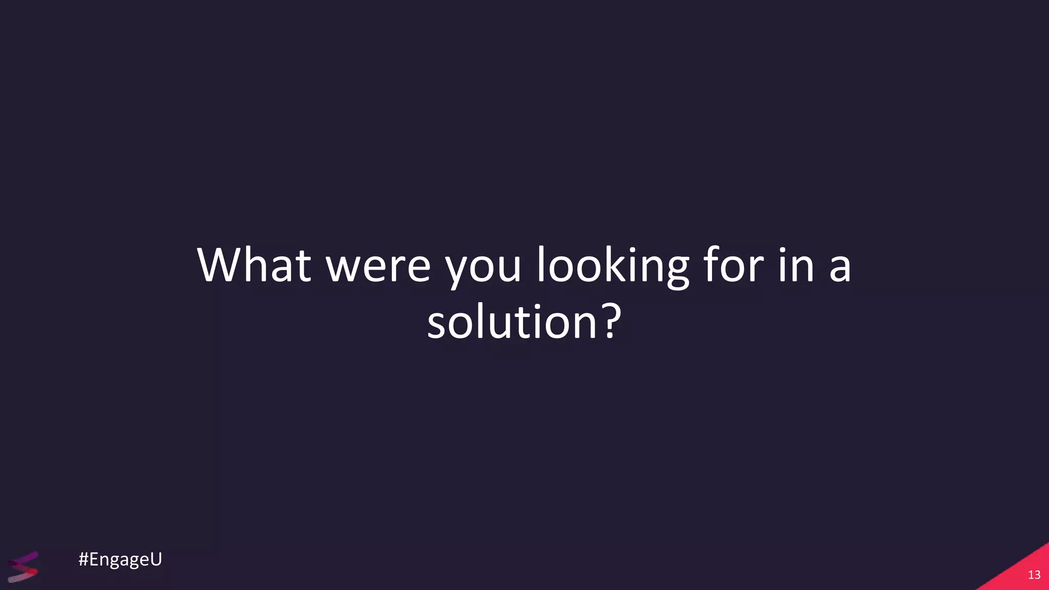 What were you looking for in a
solution?
13
#EngageU
 