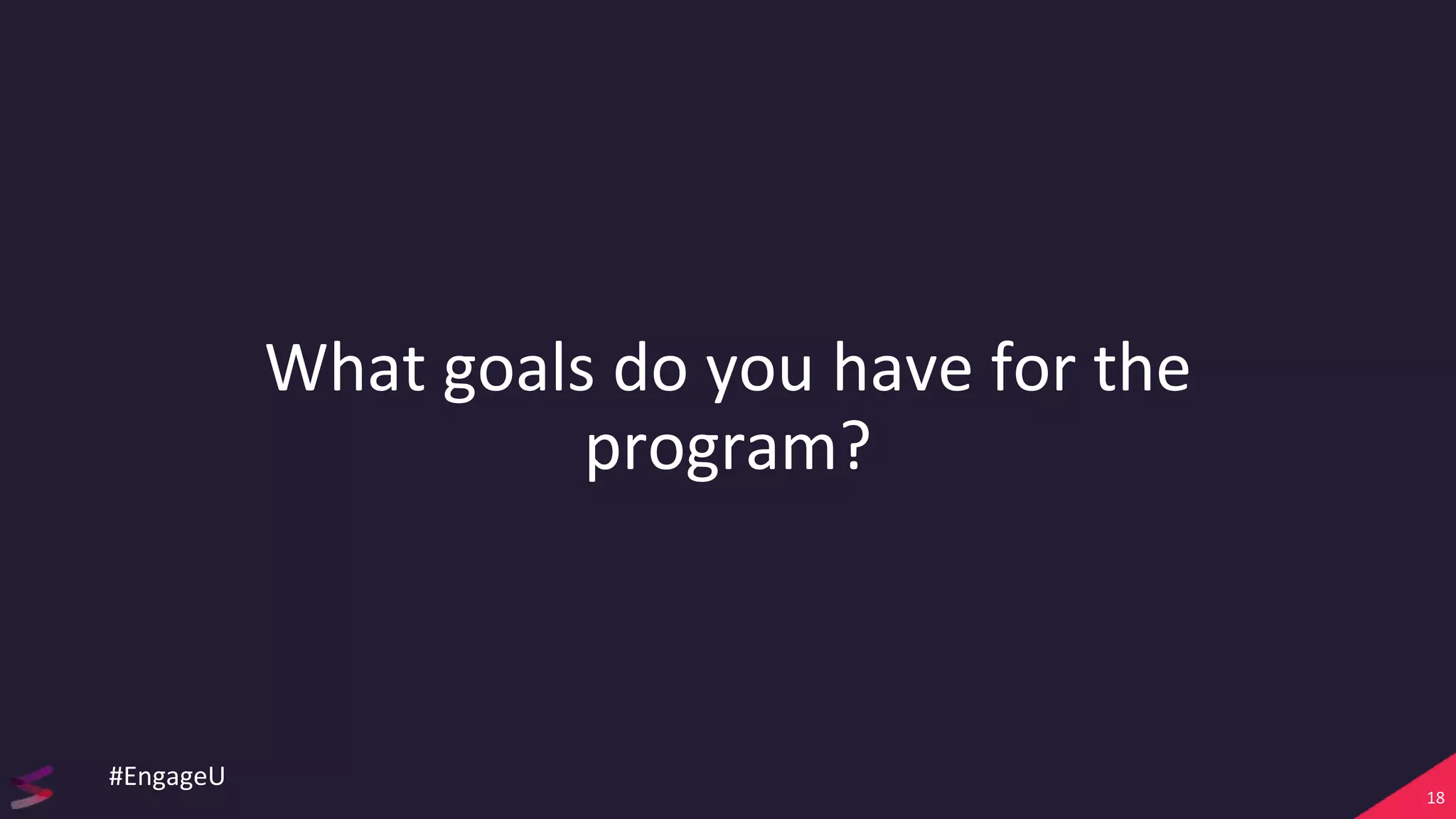 What goals do you have for the
program?
18
#EngageU
 