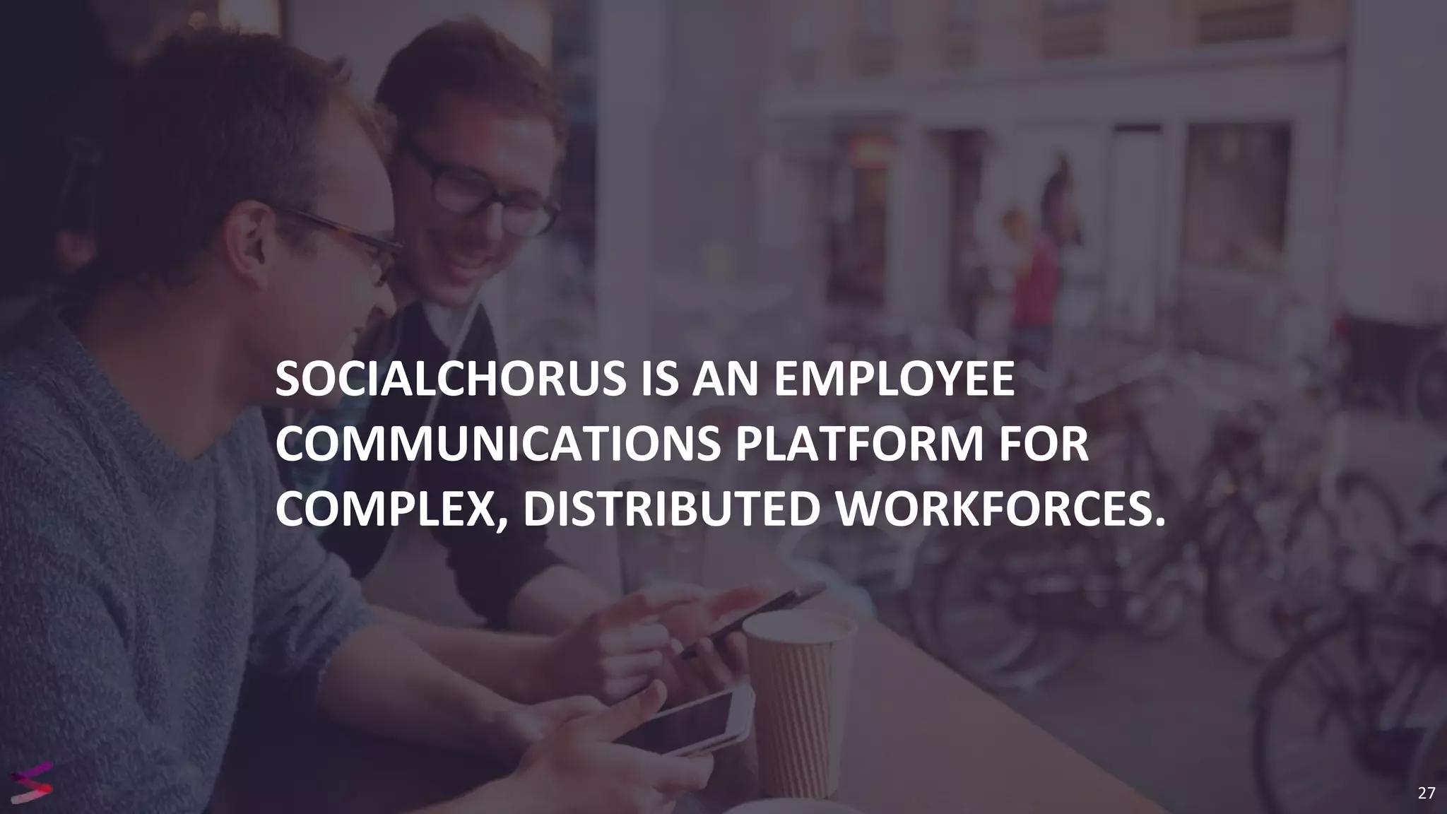 SOCIALCHORUS IS AN EMPLOYEE
COMMUNICATIONS PLATFORM FOR
COMPLEX, DISTRIBUTED WORKFORCES.
27
 
