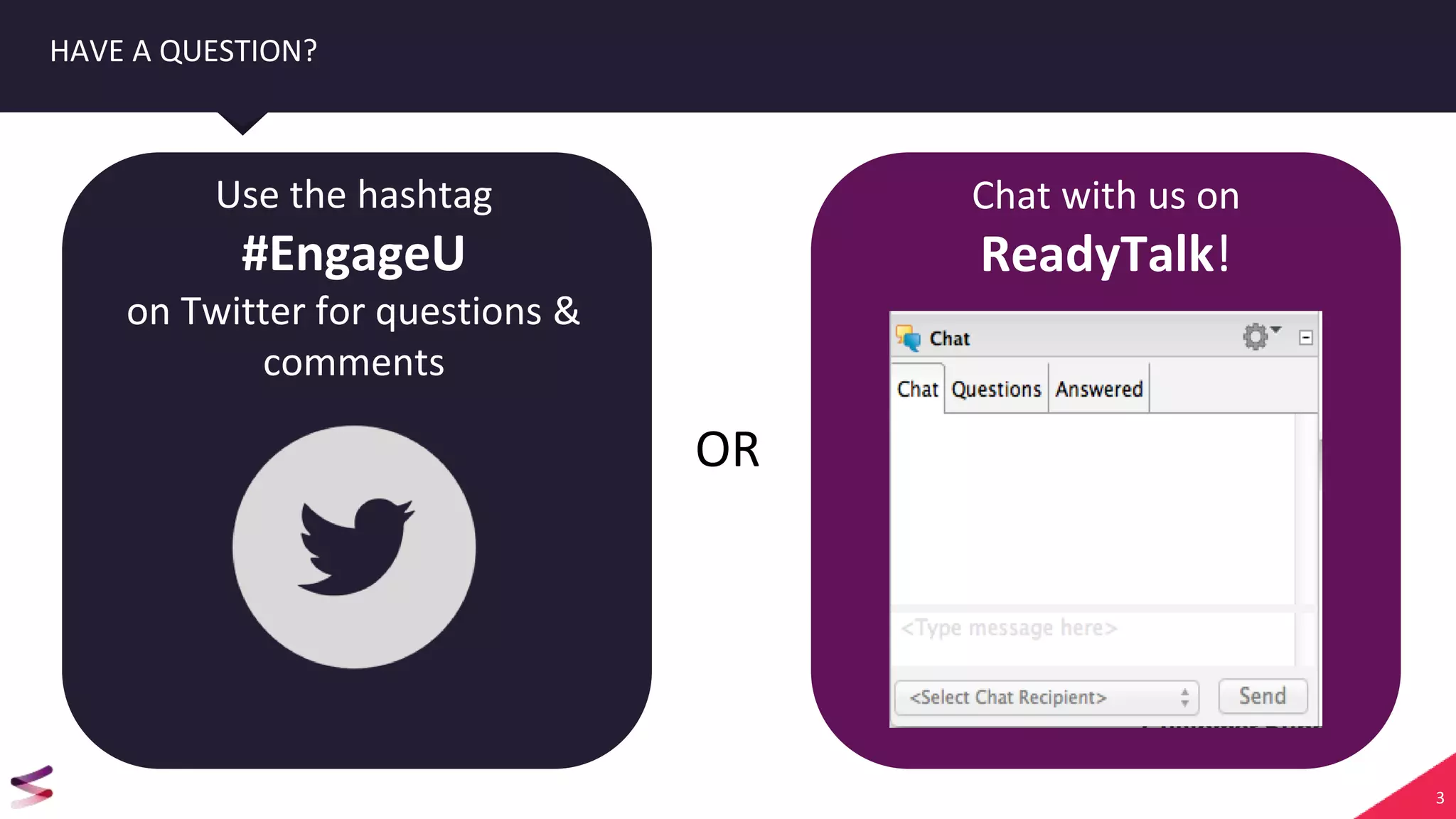 3
HAVE A QUESTION?
Use the hashtag
#EngageU
on Twitter for questions &
comments
Chat with us on
ReadyTalk!
OR
 