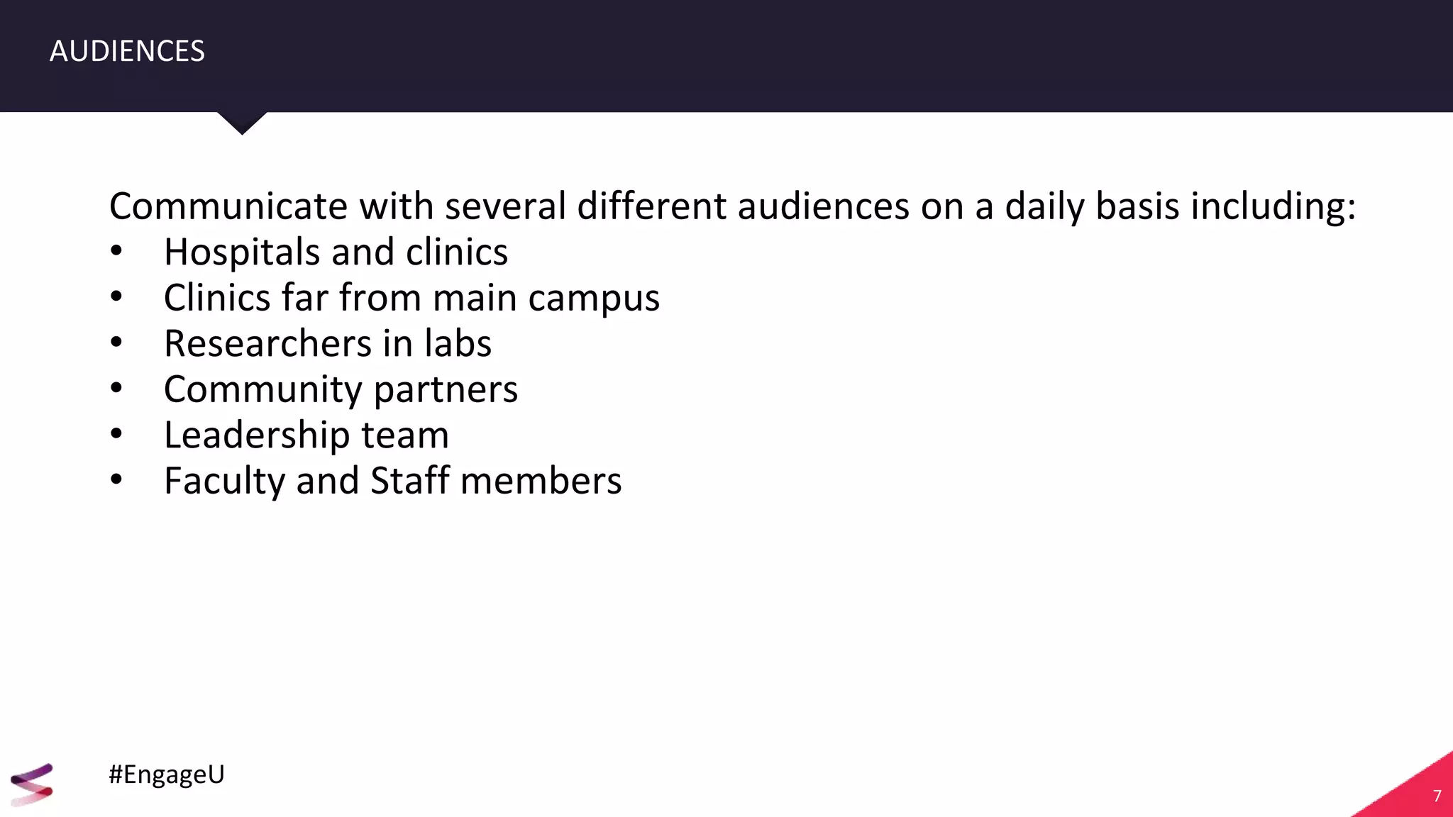 7
AUDIENCES
Communicate with several different audiences on a daily basis including:
• Hospitals and clinics
• Clinics far from main campus
• Researchers in labs
• Community partners
• Leadership team
• Faculty and Staff members
#EngageU
 