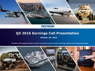 Textron Inc. Q3 2016 Earnings Call Presentation; October 20, 2016
1
Q3 2016 Earnings Call Presentation
October 20, 2016
The data in this package should be read in conjunction with the Textron earnings release and accompanying tables.
 
