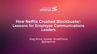 How Netflix Crushed Blockbuster:
Lessons for Employee Communications
Leaders
Greg Shove, founder, SocialChorus
@gregshove
 