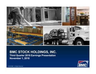 © 2018 BMC. All Rights Reserved.
BMC STOCK HOLDINGS, INC.
Third Quarter 2018 Earnings Presentation
November 1, 2018
 