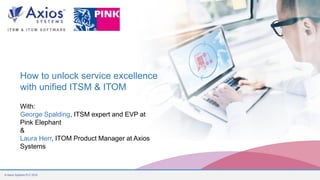 © Axios Systems PLC 2019
How to unlock service excellence
with unified ITSM & ITOM
With:
George Spalding, ITSM expert and EVP at
Pink Elephant
&
Laura Herr, ITOM Product Manager at Axios
Systems
 