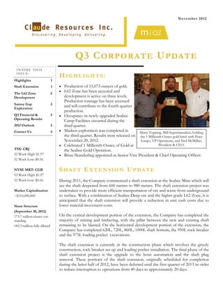 November 2012




                                             Q3 C O R P O R A T E U PDAT E
 INSIDE THIS
 ISSUE:
                                  HIGHLIGHTS:
Highlights                    1
Shaft Extension               1    Production of 15,073 ounces of gold.
                                   L62 Zone has been accessed and
The L62 Zone                  2
Development                            development is active on three levels.
                                       Production tonnage has been accessed
Santoy Gap                    2
                                       and will contribute to the fourth quarter
Exploration
                                       production.
Q3 Financial &                3      Occupancy in newly upgraded Seabee
Operating Results
                                       Camp Facilities occurred during the
2012 Outlook                  3        third quarter.
Contact Us                    4      Madsen exploration was completed in         Marty Topping, Mill Superintendent, holding
                                       the third quarter. Results were released on the 1 Millionth Ounce gold brick with Peter
                                       November 20, 2012.                          Longo, VP Operations, and Neil McMillan,
                                     Celebrated 1 Millionth Ounce of Gold at                  President & CEO.
TSX: CRJ                               the Seabee Gold Operation.
52 Week High: $1.97                  Brian Skanderbeg appointed as Senior Vice President & Chief Operating Officer.
52 Week Low: $0.56

NYSE MKT: CGR                     S H A F T E X T E N SI O N UP DA T E
52 Week High: $1.97
52 Week Low: $0.56                During 2011, the Company commenced a shaft extension at the Seabee Mine which will
                                  see the shaft deepened from 600 metres to 980 metres. The shaft extension project was
Market Capitalization             undertaken to provide more efficient transportation of ore and waste from underground
~$110,000,000                     to surface. With a combination of Seabee Deep ore and the higher grade L62 Zone, it is
                                  anticipated that the shaft extension will provide a reduction in unit cash costs due to
Share Structure                   lower material movement costs.
(September 30, 2012)
173.7 million shares out-         On the vertical development portion of the extension, the Company has completed the
standing                          majority of mining and timbering, with the pillar between the new and existing shaft
183.3 million fully diluted       remaining to be blasted. On the horizontal development portion of the extension, the
                                  Company has completed 620L, 720L, 860L, 1000L shaft bottom, the 950L rock breaker
                                  and the 975L loading pocket excavations.

                                  The shaft extension is currently in the construction phase which involves the grizzly
                                  construction, rock breaker set up and loading pocket installation. The final phase of the
                                  shaft extension project is the upgrade to the hoist automation and the shaft plug
                                  removal. These portions of the shaft extension, originally scheduled for completion
                                  during the latter half of 2012, have been deferred until the first quarter of 2013 in order
                                  to reduce interruption to operations from 40 days to approximately 20 days.
 