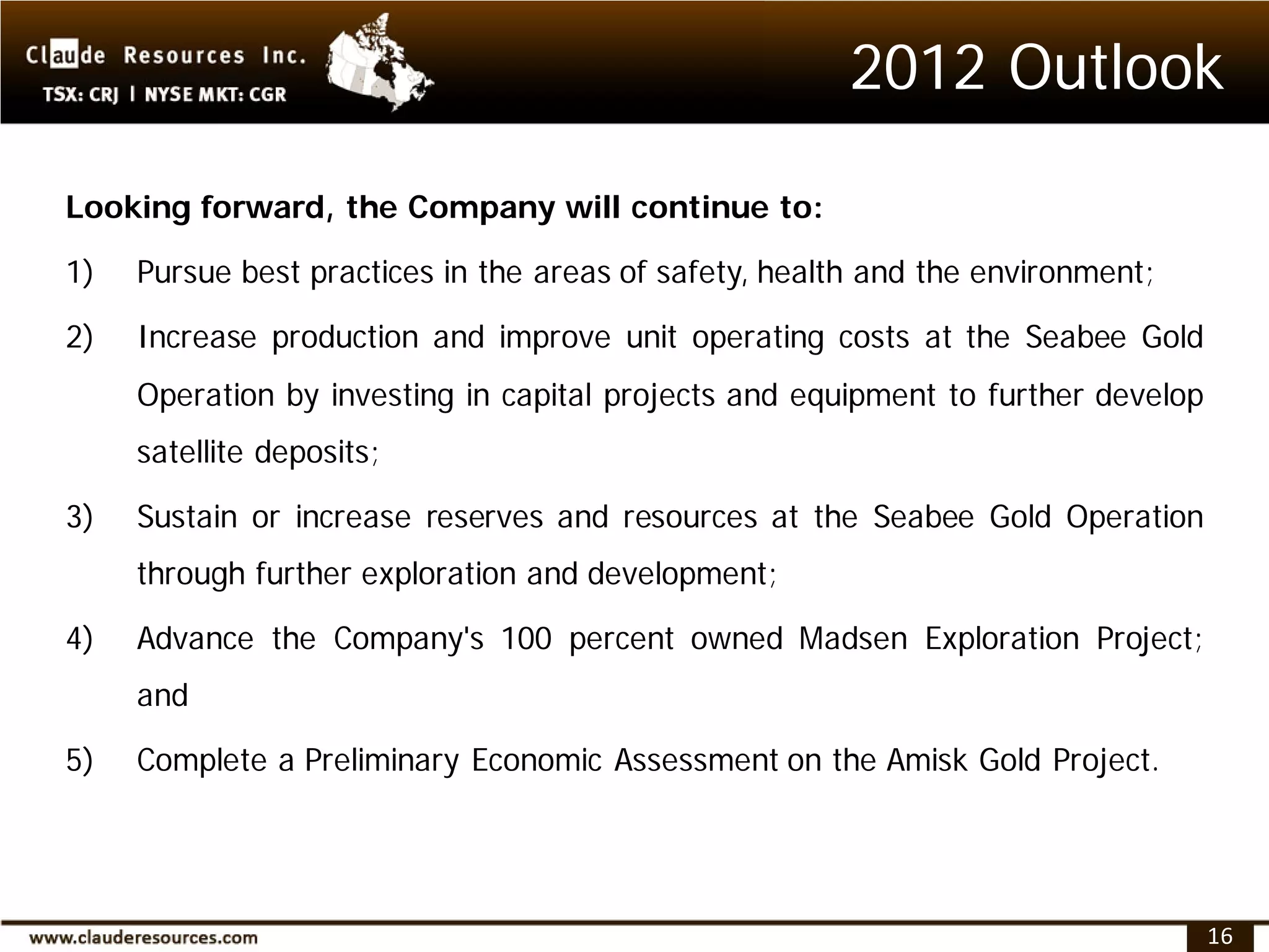 2012 Outlook

Looking forward, the Company will continue to:

1)   Pursue best practices in the areas of safety, health and the environment;

2)   Increase production and improve unit operating costs at the Seabee Gold
     Operation by investing in capital projects and equipment to further develop
     satellite deposits;

3)   Sustain or increase reserves and resources at the Seabee Gold Operation
     through further exploration and development;

4)   Advance the Company's 100 percent owned Madsen Exploration Project;
     and

5)   Complete a Preliminary Economic Assessment on the Amisk Gold Project.




                                                                                   16
 
