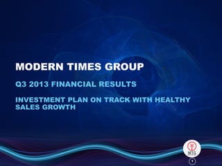 MODERN TIMES GROUP
Q3 2013 FINANCIAL RESULTS
INVESTMENT PLAN ON TRACK WITH HEALTHY
SALES GROWTH

1

 