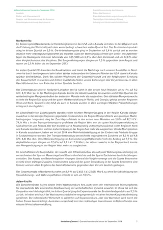 Nordamerika 
Im Konzerngebiet Nordamerika ist HeidelbergCement in den USA und in Kanada vertreten. In den USA setzt sich 
die Erholung der Wirtschaft nach dem winterbedingt schwachen ersten Quartal fort. Das Bruttoinlandsprodukt 
stieg im dritten Quartal um 3,5 %. Die Arbeitslosenquote ging im September auf 5,9% zurück und es wurden 
deutlich mehr Arbeitsplätze geschaffen als erwartet. Auch der Wohnungsbau erholt sich weiter: Im September 
lagen die Baubeginne mit einer Jahresrate von 1.017.000 um 6,3% über dem Vormonat und um 17,8% über 
dem Vergleichsmonat des Vorjahres. Die Baugenehmigungen stiegen um 1,5% gegenüber dem August und 
waren um 2,5% höher als im September 2013. 
Im ersten Quartal 2014 wurden die Bauaktivitäten und damit die Nachfrage nach unseren Baustoffen in Nord-amerika 
durch den langen und sehr kalten Winter insbesondere im Osten und Norden der USA sowie in Kanada 
spürbar beeinträchtigt. Dank des soliden Wachstums der Gesamtwirtschaft und der fortgesetzten Erholung 
der Bauwirtschaft im zweiten und dritten Quartal übertrafen unsere Lieferungen das Vorjahresniveau in allen 
Geschäftsbereichen zum Ende des dritten Quartals deutlich. 
Der Zementabsatz unserer nordamerikanischen Werke nahm in den ersten neun Monaten um 5,1% auf 9,2 
(i.V.: 8,7) Mio t zu. In der Marktregion Kanada konnte die Absatzzuwächse des zweiten und dritten Quartals die 
winterbedingten Mengeneinbußen der ersten drei Monate mehr als ausgleichen. Den stärksten Mengenzuwachs 
erzielte die Region Süd aufgrund der guten Marktentwicklung in Florida und Georgia, gefolgt von den Regionen 
West und Nord. Sowohl in den USA als auch in Kanada wurden in allen wichtigen Märkten Preiserhöhungen 
erfolgreich durchgeführt. 
Im Geschäftsbereich Zuschlagstoffe standen einem leichten Mengenrückgang in der Region Kanada Absatz­zuwächse 
in den übrigen Regionen gegenüber. Insbesondere die Region West profitierte von günstigen Markt-bedingungen. 
Insgesamt stieg der Zuschlagstoffabsatz in den ersten neun Monaten um 3,8% auf 82,1 (i.V.: 
79,1) Mio t. In der Transportbetonsparte profitierte die Region West von der guten Nachfrageentwicklung in 
Südkalifornien und Arizona. Der dort erzielte starke Absatzanstieg und Mengenzuwächse in den Regionen Nord 
und Kanada konnten den leichten Lieferrückgang in der Region Süd mehr als ausgleichen. Um die Marktposition 
in Kanada auszubauen, haben wir im Juli 2014 eine Mehrheitsbeteiligung an der Cindercrete Products-Gruppe 
in Saskatchewan erworben. Der Transportbetonabsatz verzeichnete insgesamt eine Zunahme um 8,3% auf 4,8 
(i.V.: 4,4) Mio cbm. Ohne Berücksichtigung von Konsolidierungseffekten belief sich der Anstieg auf 7,7%. Die 
Asphaltlieferungen stiegen um 17,4 % auf 2,7 (i.V.: 2,3) Mio t; der Absatzzuwachs in der Region Nord konnte 
den Mengenrückgang in der Region West mehr als ausgleichen. 
Im Geschäftsbereich Bauprodukte, der sowohl vom Infrastrukturbau als auch vom Wohnungsbau abhängig ist, 
verzeichneten die Sparten Mauerziegel und Druckrohre leichte und die Sparte Dachsteine deutliche Mengen­einbußen. 
Der Absatz von Betonfertigteilen hingegen übertraf die Vorjahresmenge und die Sparte Betonrohre 
erzielte einen kräftigen Zuwachs. Insbesondere aufgrund der guten Entwicklung in der Sparte Betonrohre sind 
Umsatz und vor allem Ergebnis des Geschäftsbereichs gegenüber dem Vorjahr deutlich gestiegen. 
Der Gesamtumsatz in Nordamerika nahm um 5,9% auf 2.653 (i.V.: 2.505) Mio € zu; ohne Berücksichtigung von 
Konsolidierungs- und Währungseffekten erhöhte er sich um 10,5%. 
Asien–Pazifik 
Die Schwellenländer Asiens setzen ihren Wachstumskurs fort, auch wenn der Internationale Währungsfonds 
für das laufende Jahr eine leichte Abschwächung der wirtschaftlichen Dynamik erwartet. In China hat sich die 
Konjunktur merklich abgekühlt; im dritten Quartal ging die Expansionsrate des Bruttoinlandsprodukts auf 7,3% 
zurück. In Indien wird nach der Wachstumsschwäche im vergangenen Jahr mit einer leichten Konjunktur­belebung 
gerechnet. Die indonesische Wirtschaft ist weiterhin auf Expansionskurs, aber das Wachstum wird durch die 
hohen Zinsen beeinträchtigt. Australien verzeichnet trotz der rückläufigen Investitionen im Rohstoffsektor eine 
robuste Wirtschaftsentwicklung. 
HeidelbergCement | Quartalsfinanzbericht Januar bis September 2014 7 
Geschäftsverlauf Januar bis September 2014 
Ausblick 
Risiko- und Chancenbericht 
Gewinn- und Verlustrechnung des Konzerns 
Gesamtergebnisrechnung des Konzerns 
Kapitalflussrechnung des Konzerns 
Bilanz des Konzerns 
Eigenkapitalveränderungsrechnung des Konzerns 
Segmentberichterstattung / Anhang 
Anhang zum Konzern­zwischen­abschluss 
 