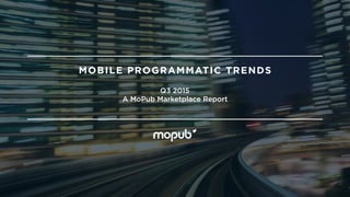 Q3 2015 
A MoPub Marketplace Report
MOBILE PROGRAMMATIC TRENDS
 