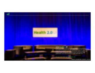 HEALTH 2.0 QUARTERLY REPORT :: Q3 2016
ABOUT
Health 2.0 is the premiere showcase and catalyst for the advancement of
new health technologies. Through a global series of conferences, thought
leadership roundtables, developer competitions, pilot programs, and
leading market intelligence, Health 2.0 drives the innovation and
collaboration necessary to transform health and health care.
For more information visit health2con.com
HEALTH 2.0 QUARTERLY REPORT :: Q3 2016
 