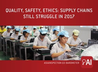 QUALITY, SAFETY, ETHICS: SUPPLY CHAINS
STILL STRUGGLE IN 2017
ASIAINSPECTION Q3 BAROMETER
 