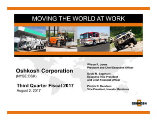 MOVING THE WORLD AT WORK
Third Quarter Fiscal 2017
August 2, 2017
Wilson R. Jones
President and Chief Executive Officer
David M. Sagehorn
Executive Vice President
and Chief Financial Officer
Patrick N. Davidson
Vice President, Investor Relations
Oshkosh Corporation
(NYSE:OSK)
 