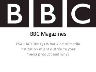 BBC Magazines
EVALUATION: Q3 What kind of media
  institution might distribute your
      media product and why?
 