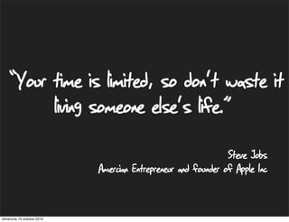 “Your time is limited, so don't waste it
          living someone else's life.”
                                                              Steve Jobs
                           Amercian Entrepreneur and founder of Apple Inc


dimanche 10 octobre 2010
 