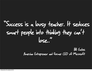 Bill Gates
Amercian Entrepreneur and former CEO of Microsoft
“Success is a lousy teacher. It seduces
smart people into thinking they can't
lose..”
dimanche 24 octobre 2010
 