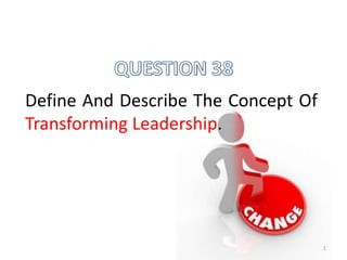 Define And Describe The Concept Of
Transforming Leadership.
1
 