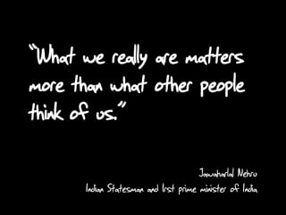 “What we really are matters
more than what other people
think of us.”
Jawaharlal Nehru
Indian Statesman and 1rst prime minister of India
 