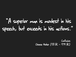 Confucius
Chinese thinker (551 BC – 479 BC)
““A superior man is modest in his
speech, but exceeds in his actions. .”
 