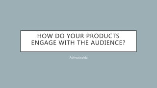 HOW DO YOUR PRODUCTS
ENGAGE WITH THE AUDIENCE?
Admusicvidz
 