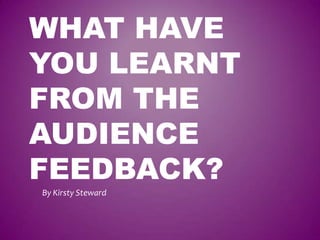 WHAT HAVE
YOU LEARNT
FROM THE
AUDIENCE
FEEDBACK?
By Kirsty Steward
 
