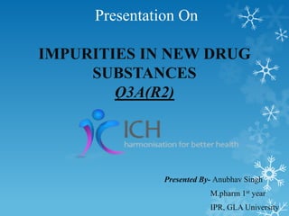 Presentation On
IMPURITIES IN NEW DRUG
SUBSTANCES
Q3A(R2)

Presented By- Anubhav Singh
M.pharm 1st year
IPR, GLA University

 
