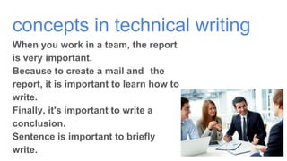 concepts in technical writing
When you work in a team, the report
is very important.
Because to create a mail and　the
report, it is important to learn how to
write.
Finally, it's important to write a
conclusion.
Sentence is important to briefly
write.
 